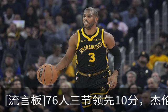 [流言板]76人三节领先10分，杰伦-布朗24分、马克西22分、恩比德21分